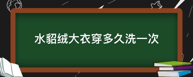 水貂绒大衣穿多久洗一次（貂毛大衣多久干洗一次）