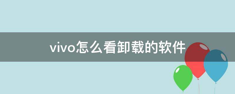 vivo怎么看卸载的软件（vivo怎么看已经卸载的软件）