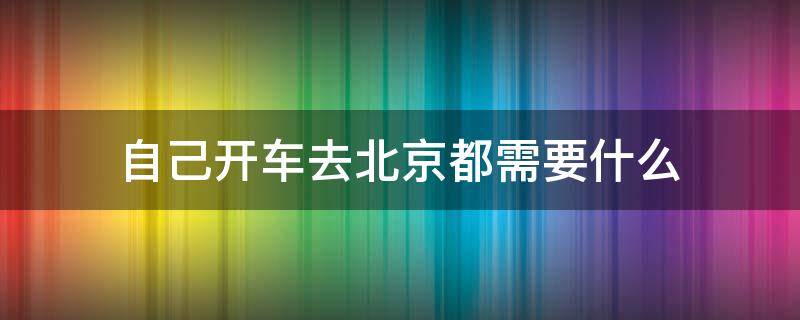 自己开车去北京都需要什么 去北京适合开车去吗