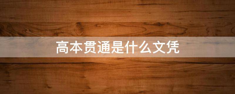 高本贯通是什么文凭 高本贯通是什么文凭图片