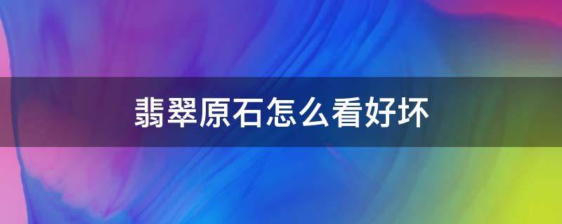 翡翠原石怎么看好坏 怎样了解翡翠原石