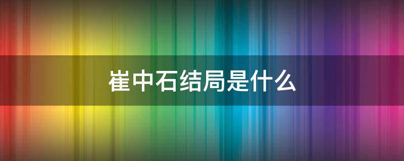 崔中石结局是什么 崔中石为什么死