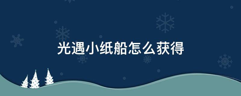 光遇小纸船怎么获得 光遇怎样获得纸船