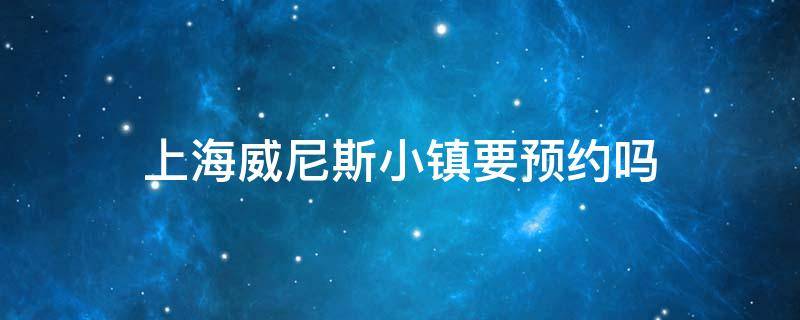 上海威尼斯小镇要预约吗（上海威尼斯小镇开放时间）