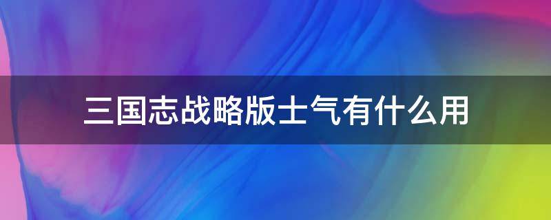 三国志战略版士气有什么用（三国志战略版士气影响）