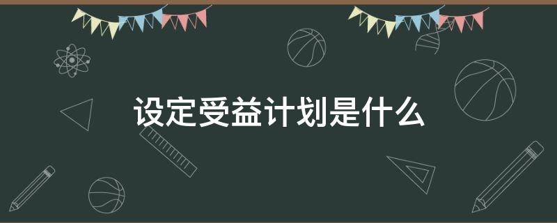 设定受益计划是什么 设定受益计划是什么意思