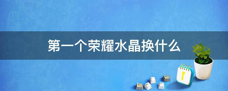 第一个荣耀水晶换什么 第一个荣耀水晶换什么划算