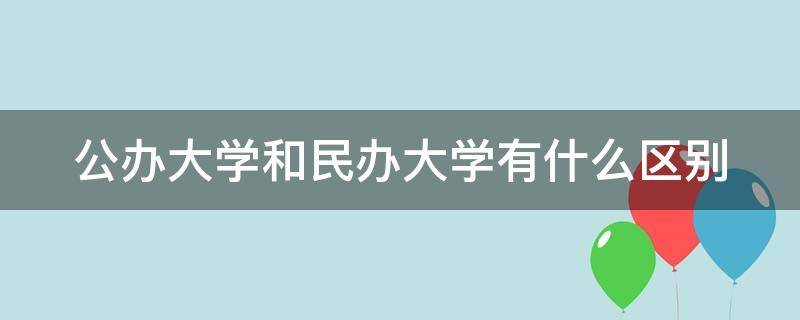 公办大学和民办大学有什么区别 公办大学和民办大学有什么区别?