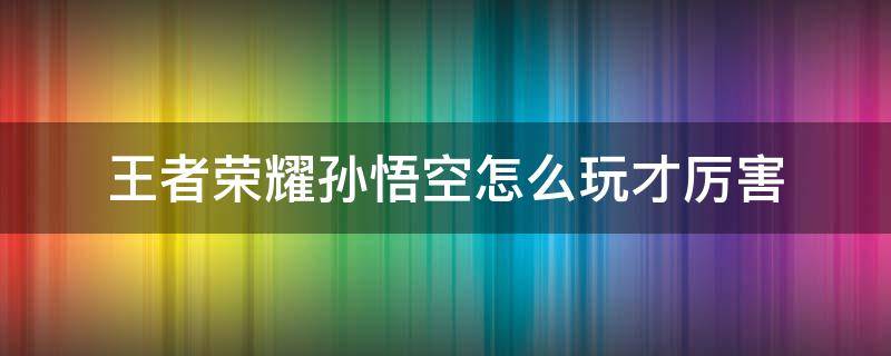 王者荣耀孙悟空怎么玩才厉害 王者荣耀孙悟空怎么玩才厉害视频