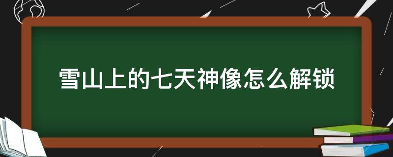 雪山上的七天神像怎么解锁（雪山的七天神像解锁不了）