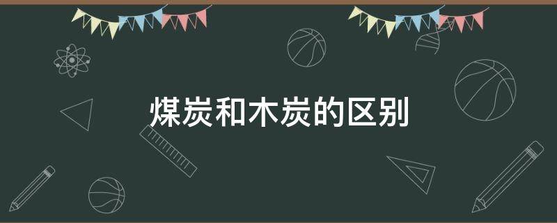 煤炭和木炭的区别（煤块和木炭的区别）