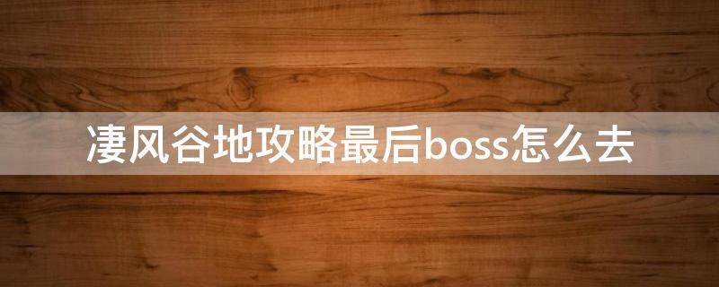 凄风谷地攻略最后boss怎么去（凄风谷地攻略最后boss怎么去走）