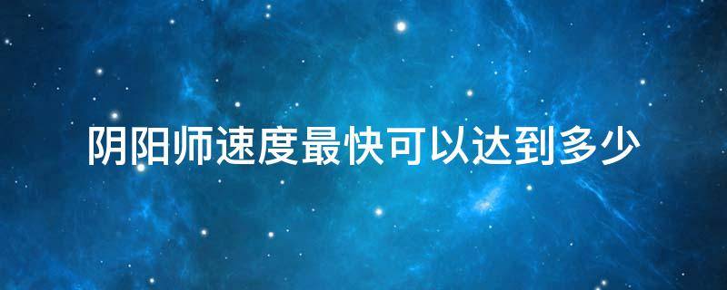 阴阳师速度最快可以达到多少 阴阳师速度最快可以达到多少2021