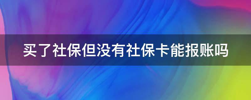 买了社保但没有社保卡能报账吗 买了社保但没有社保卡能报账吗