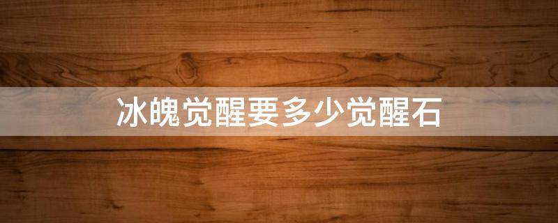 冰魄觉醒要多少觉醒石 冰魄要多少个觉醒石才能觉醒