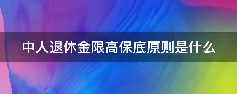 中人退休金限高保底原则是什么（中人退休限高保低）