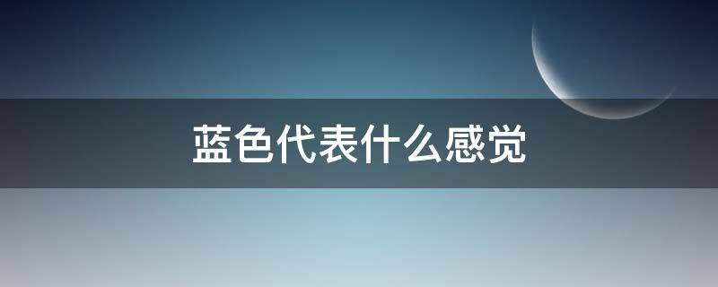 蓝色代表什么感觉（蓝色的感觉什么意思）