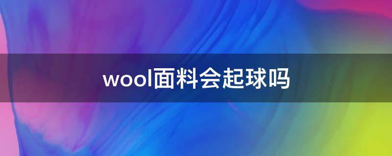 wool面料会起球吗（不容易起球的面料）