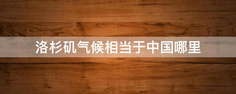 洛杉矶气候相当于中国哪里 洛杉矶气候和我国哪相似