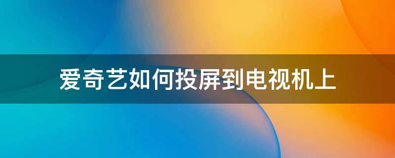 爱奇艺如何投屏到电视机上（爱奇艺电视如何投屏到电视机）