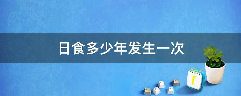 日食多少年发生一次 食日多少年出现一次