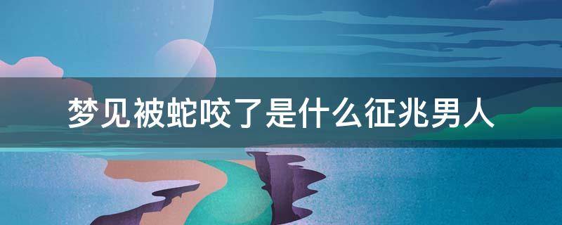 梦见被蛇咬了是什么征兆男人 男人梦见被蛇咬预示什么