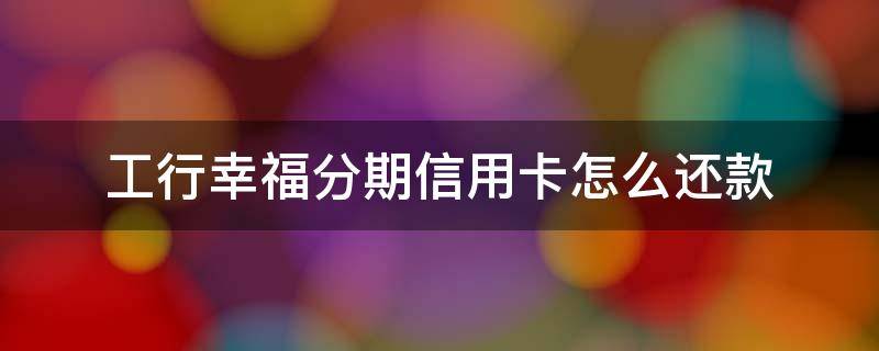 工行幸福分期信用卡怎么还款 工行幸福分期卡如何还款