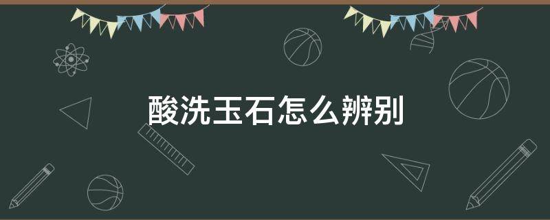 酸洗玉石怎么辨别（玉石酸洗是怎么回事儿）