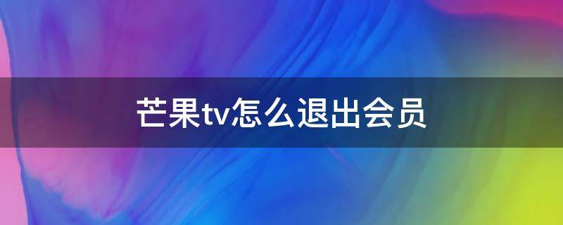 芒果tv怎么退出会员（芒果TV怎么退出会员自动续费）