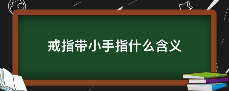 戒指带小手指什么含义（戒指带小手指什么含义 小说）