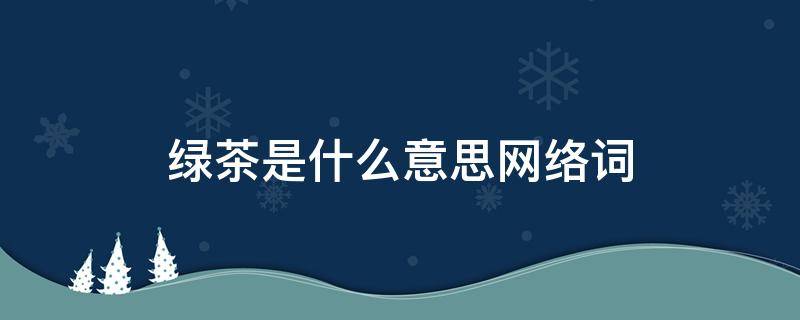 绿茶是什么意思网络词（绿茶是什么意思网络词语）