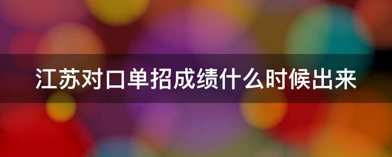 江苏对口单招成绩什么时候出来（江苏对口单招成绩什么时候出来2024）