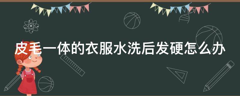 皮毛一体的衣服水洗后发硬怎么办（皮毛一体水洗后皮子变硬的妙招）