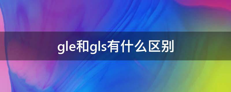 gle和gls有什么区别 glc和gle和gls的区别