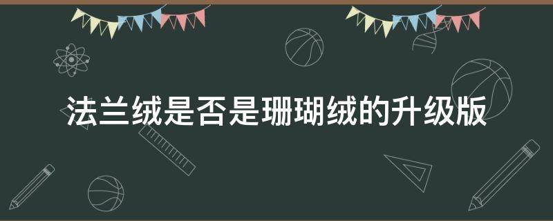 法兰绒是否是珊瑚绒的升级版 法兰绒和珊瑚绒建议买哪个