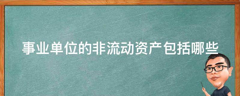 事业单位的非流动资产包括哪些（事业单位的非流动资产包括哪些科目）