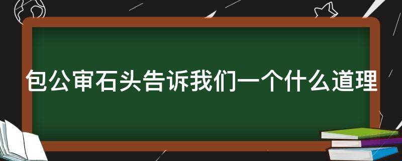 包公审石头告诉我们一个什么道理（包公审石头明白了什么）