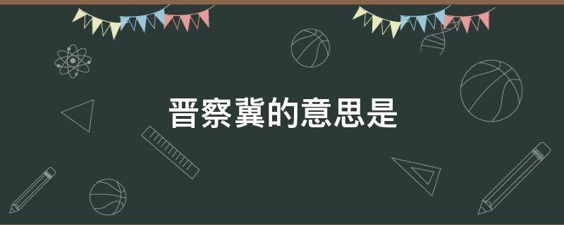 晋察冀的意思是（晋察冀的意思是什么10字）