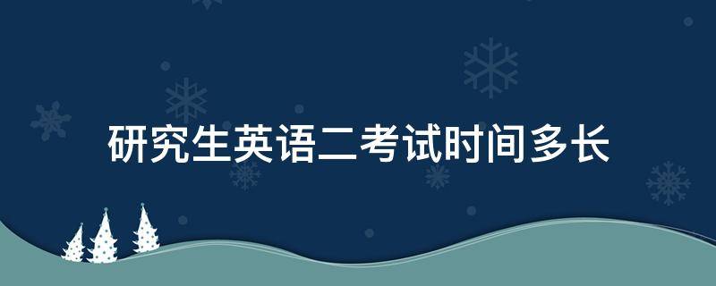 研究生英语二考试时间多长（考研英语二的考试时长）