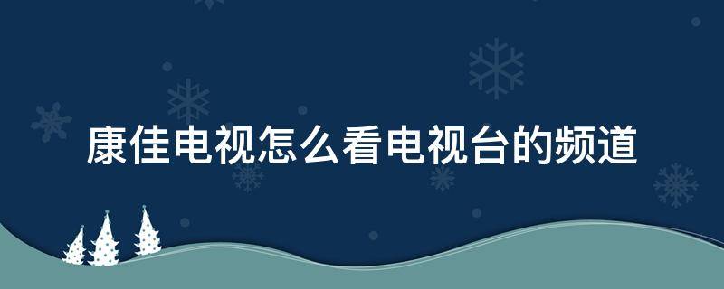 康佳电视怎么看电视台的频道（智能康佳电视怎么看电视台的频道）