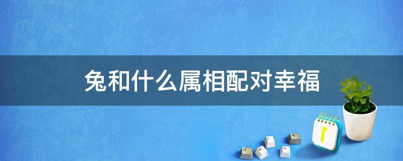 兔和什么属相配对幸福 兔和什么属相相配最好婚姻