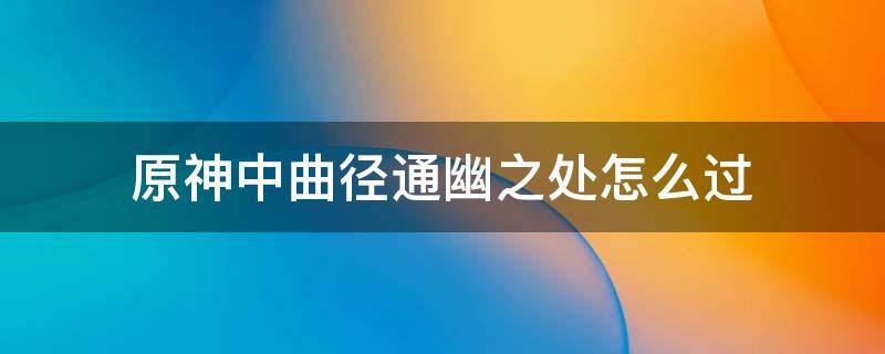 原神中曲径通幽之处怎么过 原神中曲径通幽之处怎么过视频