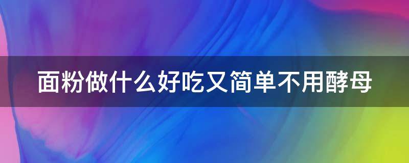 面粉做什么好吃又简单不用酵母（面粉做什么好吃又简单不用酵母粉）