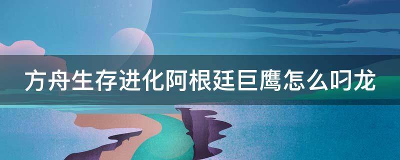 方舟生存进化阿根廷巨鹰怎么叼龙 方舟进化手游阿根廷巨鹰怎么叼龙