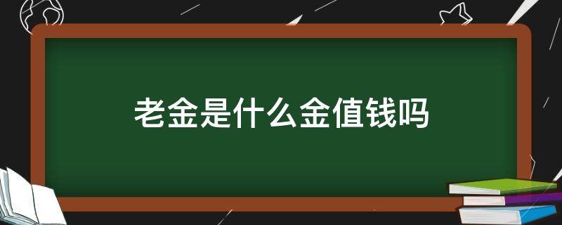 老金是什么金值钱吗 老金值钱吗?