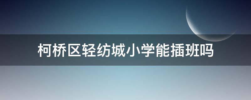 柯桥区轻纺城小学能插班吗 柯桥幼儿园插班