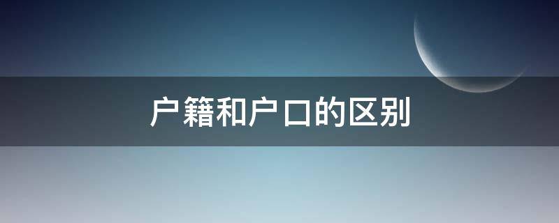 户籍和户口的区别 户籍和户口的区别是什么?