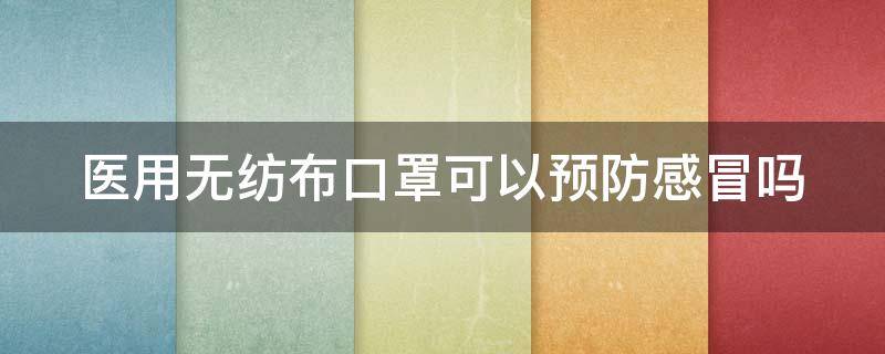 医用无纺布口罩可以预防感冒吗（医用无纺布口罩可以预防感冒吗知乎）