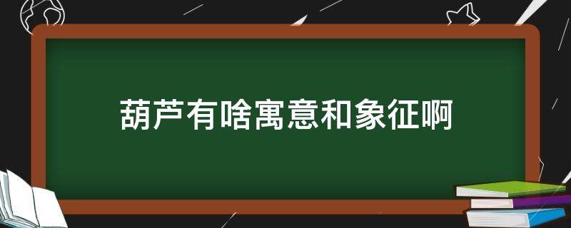 葫芦有啥寓意和象征啊 葫芦象征着什么寓意