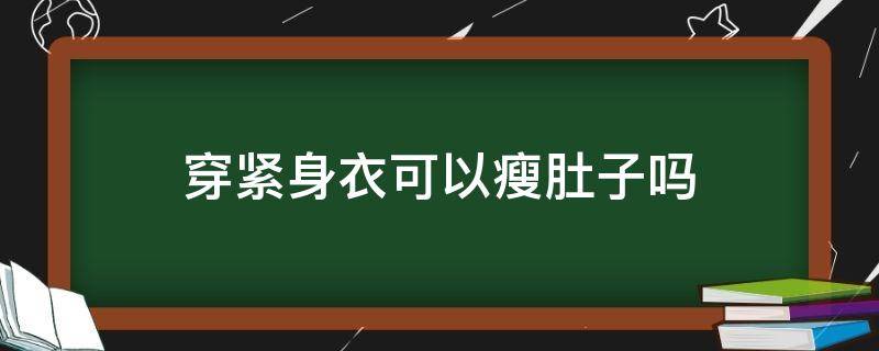 穿紧身衣可以瘦肚子吗（穿紧身的衣服能减肥吗）